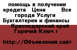 помощь в получении кредита › Цена ­ 10 - Все города Услуги » Бухгалтерия и финансы   . Краснодарский край,Горячий Ключ г.